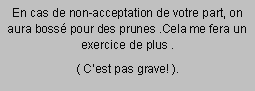 Zone de Texte: En cas de non-acceptation de votre part, on aura boss pour des prunes .Cela me fera un  exercice de plus .( Cest pas grave! ).